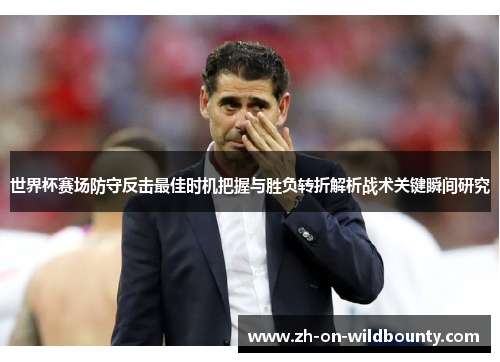 世界杯赛场防守反击最佳时机把握与胜负转折解析战术关键瞬间研究 世界杯赛场防守反击最佳时机把握与胜负转折解析战术关键瞬间研究