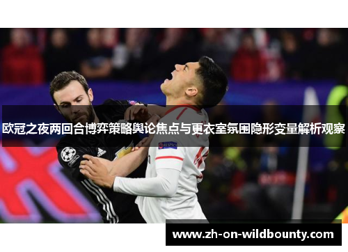 欧冠之夜两回合博弈策略舆论焦点与更衣室氛围隐形变量解析观察 欧冠之夜两回合博弈策略舆论焦点与更衣室氛围隐形变量解析观察