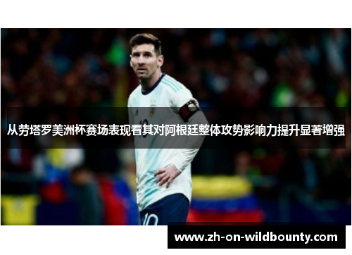 从劳塔罗美洲杯赛场表现看其对阿根廷整体攻势影响力提升显著增强 从劳塔罗美洲杯赛场表现看其对阿根廷整体攻势影响力提升显著增强