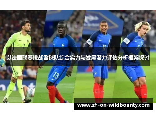 以法国联赛挑战者球队综合实力与发展潜力评估分析框架探讨 以法国联赛挑战者球队综合实力与发展潜力评估分析框架探讨