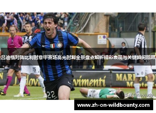 吕迪格对阵比利时意甲赛场高光时刻全景盘点解析精彩表现与关键瞬间回顾