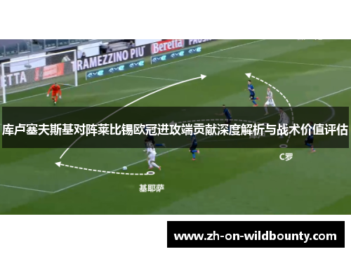 库卢塞夫斯基对阵莱比锡欧冠进攻端贡献深度解析与战术价值评估 库卢塞夫斯基对阵莱比锡欧冠进攻端贡献深度解析与战术价值评估