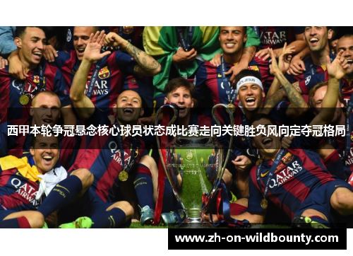 西甲本轮争冠悬念核心球员状态成比赛走向关键胜负风向定夺冠格局 西甲本轮争冠悬念核心球员状态成比赛走向关键胜负风向定夺冠格局