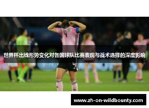 世界杯出线形势变化对各国球队比赛表现与战术选择的深度影响 世界杯出线形势变化对各国球队比赛表现与战术选择的深度影响