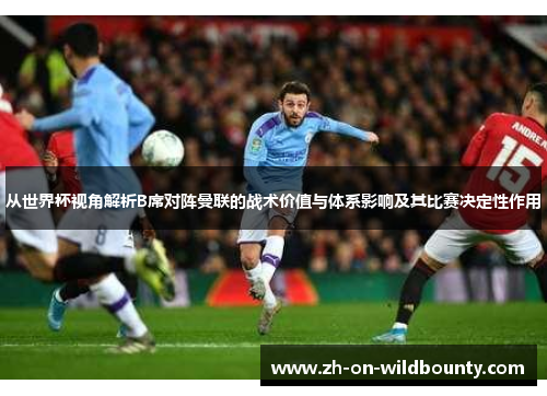 从世界杯视角解析B席对阵曼联的战术价值与体系影响及其比赛决定性作用
