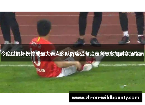 今晚世俱杯伤停成最大看点多队阵容受考验走向悬念加剧赛场格局 今晚世俱杯伤停成最大看点多队阵容受考验走向悬念加剧赛场格局