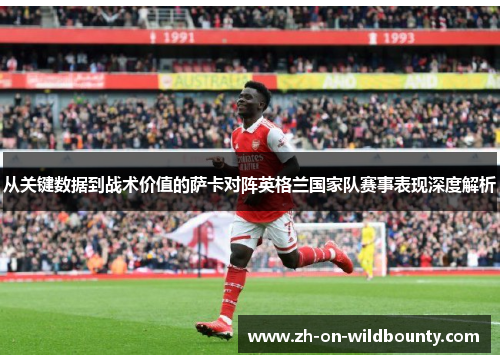 从关键数据到战术价值的萨卡对阵英格兰国家队赛事表现深度解析 从关键数据到战术价值的萨卡对阵英格兰国家队赛事表现深度解析