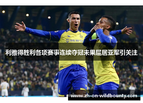 利雅得胜利各项赛事连续夺冠未果屈居亚军引关注 利雅得胜利各项赛事连续夺冠未果屈居亚军引关注