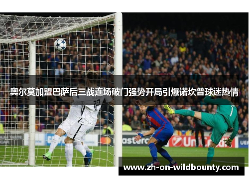 奥尔莫加盟巴萨后三战连场破门强势开局引爆诺坎普球迷热情 奥尔莫加盟巴萨后三战连场破门强势开局引爆诺坎普球迷热情
