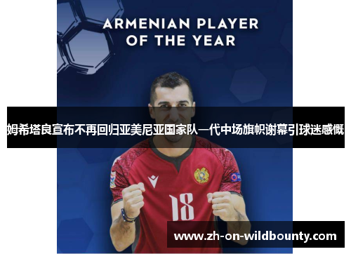 姆希塔良宣布不再回归亚美尼亚国家队一代中场旗帜谢幕引球迷感慨 姆希塔良宣布不再回归亚美尼亚国家队一代中场旗帜谢幕引球迷感慨