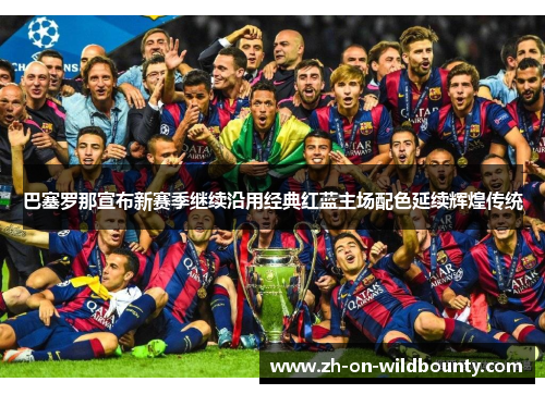 巴塞罗那宣布新赛季继续沿用经典红蓝主场配色延续辉煌传统