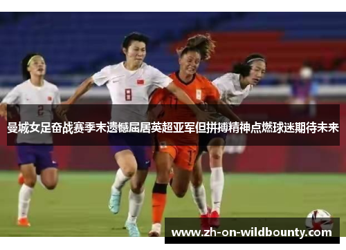 曼城女足奋战赛季末遗憾屈居英超亚军但拼搏精神点燃球迷期待未来 曼城女足奋战赛季末遗憾屈居英超亚军但拼搏精神点燃球迷期待未来